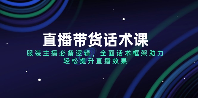 （14231期）直播带货话术课，服装主播必备逻辑，全面话术框架助力，轻松提升直播效果-慕云辰风博客