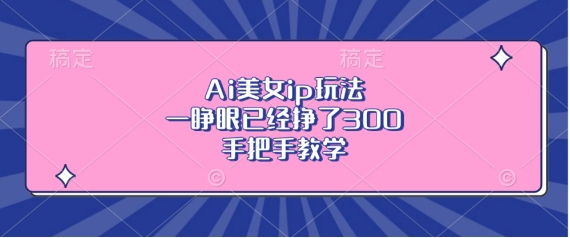 Ai美女ip玩法，一睁眼已经挣了3张，手把手教学【揭秘】-辰风资源站