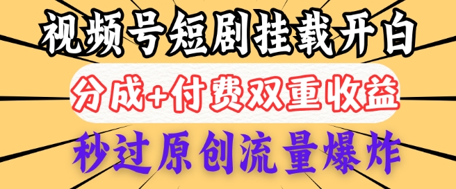 2025视频号短剧内测挂载开白权限，分成+付费双重收益，秒过原创流量爆炸，小白有手就会-慕云辰风博客