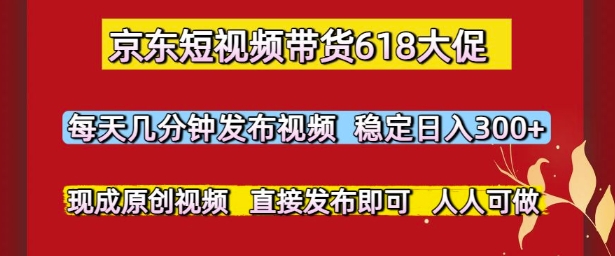 京东短视频带货618大促，每天几分钟发布视频，稳定日入3张+，现成原创视频，直接发布即可【揭秘】-辰风资源站