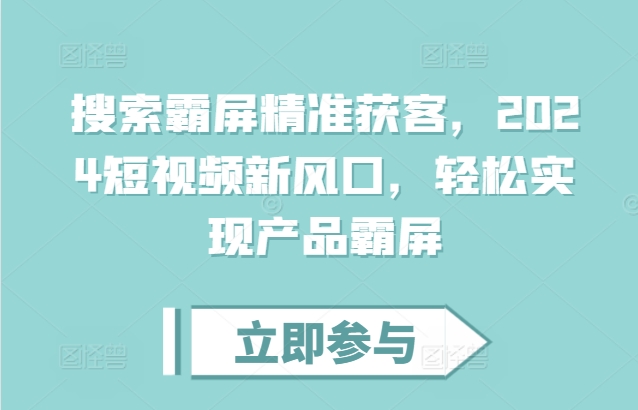 搜索霸屏精准获客，2024短视频新风口，轻松实现产品霸屏-慕云辰风博客