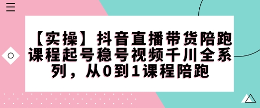 【实操】抖音直播带货陪跑课程起号稳号视频千川全系列，从0到1课程陪跑-慕云辰风博客