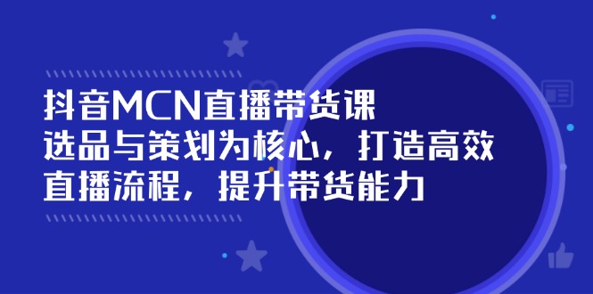 （14343期）抖音MCN直播带货课：选品与策划为核心, 打造高效直播流程, 提升带货能力-慕云辰风博客