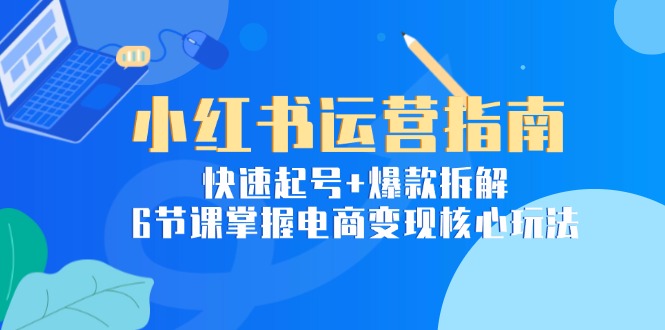（15054期）小红书运营指南：快速起号+爆款拆解，6节课掌握电商变现核心玩法-辰风资源站