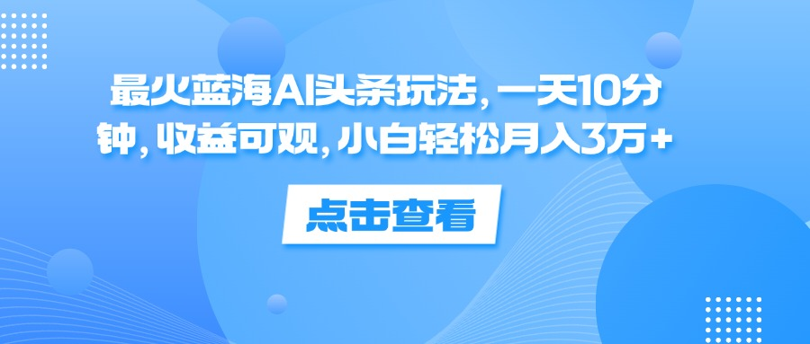 一天10分钟，收益可观，小白轻松月入3万+，最火蓝海AI头条玩法-慕云辰风博客