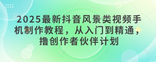 2025最新抖音风景类视频手机制作教程，从入门到精通，撸创作者伙伴计划-辰风资源站