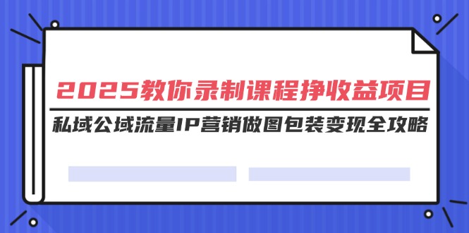 （14486期）2025教你录制课程挣收益项目，私域公域流量IP营销做图包装变现全攻略-慕云辰风博客