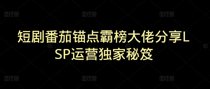 短剧番茄锚点霸榜大佬分享LSP运营独家秘笈-慕云辰风博客