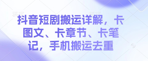 抖音短剧搬运详解，卡图文、卡章节、卡笔记，手机搬运去重-慕云辰风博客