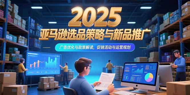 （15347期）2025亚马逊选品策略与新品推广，广告优化与政策解读，促销活动与运营规划-辰风资源站