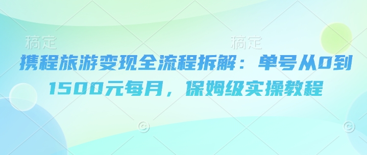 携程旅游变现全流程拆解：单号从0到1500元每月，保姆级实操教程-辰风资源站