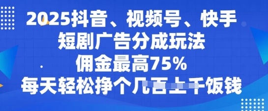 2025抖音、视频号、快手短剧广告分成玩法，佣金最高75%，每天轻松挣个几张饭钱-慕云辰风博客