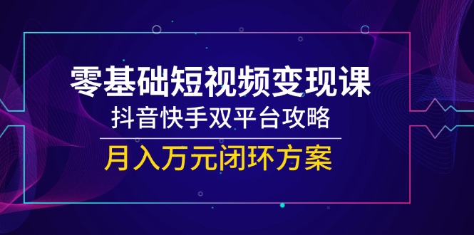 （14988期）零基础短视频变现课，抖音快手双平台攻略，月入万元闭环方案-辰风资源站