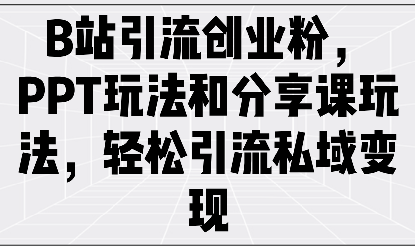 （14422期）B站引流创业粉，PPT玩法和分享课玩法，轻松引流私域变现-慕云辰风博客