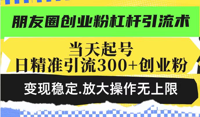 朋友圈创业粉杠杆引流术，当天起号日精准引流300+创业粉，变现稳定，放大操作无上限-慕云辰风博客