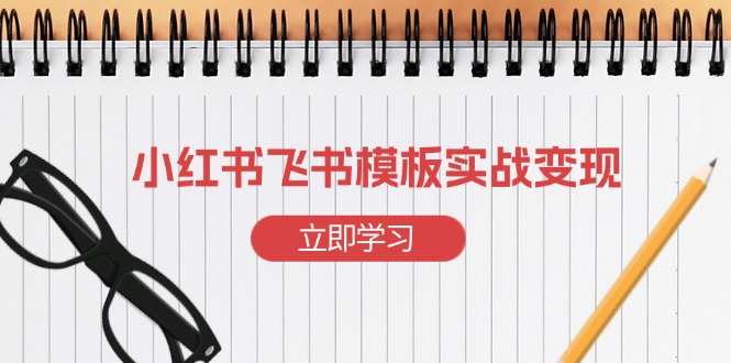 （13736期）小红书飞书 模板实战变现：小红书快速起号，搭建一个赚钱的飞书模板-辰风资源站