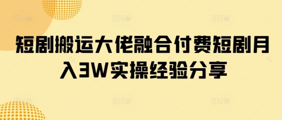 短剧搬运大佬融合付费短剧月入3W实操经验分享-慕云辰风博客