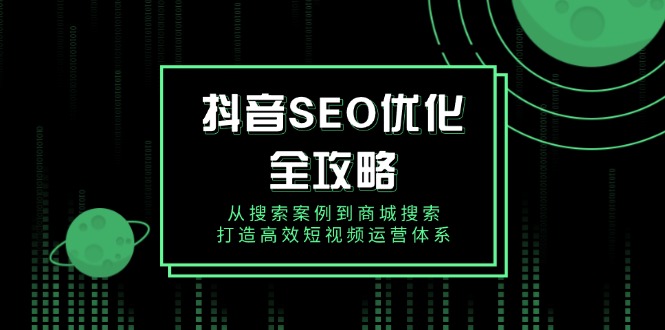（14023期）抖音 SEO优化全攻略，从搜索案例到商城搜索，打造高效短视频运营体系-辰风资源站