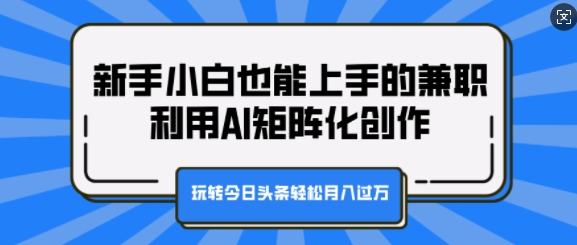 新手小白也能上手的兼职，利用AI矩阵化创作，玩转今日头条轻松月入过W-慕云辰风博客