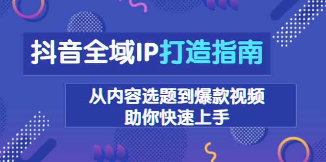 （13734期）抖音全域IP打造指南，从内容选题到爆款视频，助你快速上手-慕云辰风博客