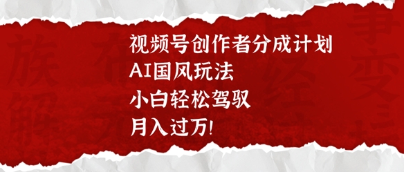 视频号创作者分成计划，AI国风玩法，小白轻松驾驭，月入过W-慕云辰风博客