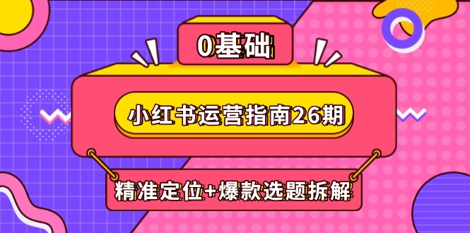 （14795期）小红书运营指南26期：精准定位+爆款选题拆解,DeepSeek辅助创作与电商变现-辰风资源站