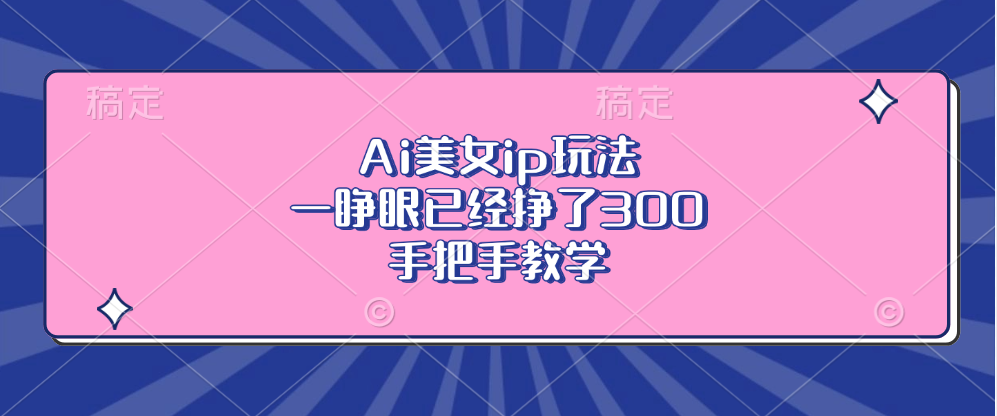 （13286期）Ai美女ip玩法，一睁眼已经挣了300，手把手教学-慕云辰风博客