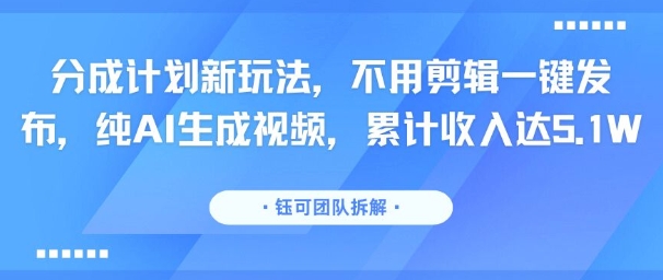 分成计划新玩法，不用剪辑一键发布，纯AI生成视频，累计收入达5.1W-辰风资源站