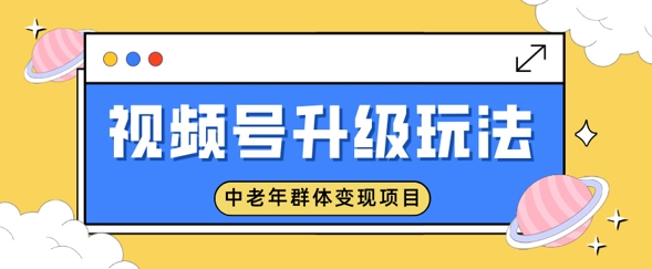 视频号升级玩法，中老年群体变现项目，一部手机即可操作，简单易上手-慕云辰风博客