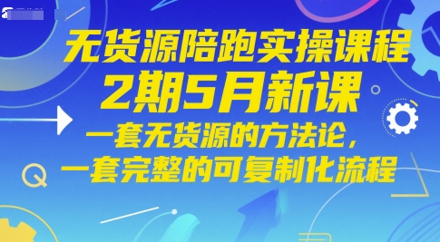 无货源陪跑实操课程2期5月新课，一套无货源的方法论，一套完整的可复制化流程-辰风资源站