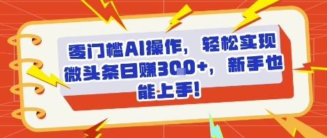零门槛AI操作，轻松实现微头条日入3张+，新手也能上手!-辰风资源站