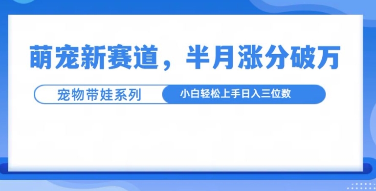 萌宠新赛道，萌宠带娃，半月涨粉10万+，小白轻松入手【揭秘】-慕云辰风博客