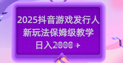 2025抖音游戏发行人新玩法，保姆级教学，日入多张-慕云辰风博客