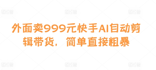 外面卖999元快手AI自动剪辑带货，简单直接粗暴-慕云辰风博客