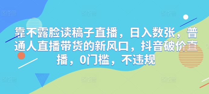 靠不露脸读稿子直播，日入数张，普通人直播带货的新风口，抖音破价直播，0门槛，不违规-辰风资源站