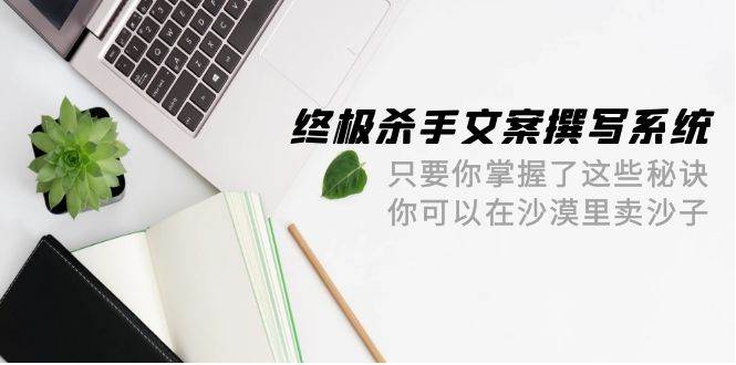 终极 杀手文案-撰写系统 只要你掌握了这些秘诀 你可以在沙漠里卖沙子-42节-慕云辰风博客