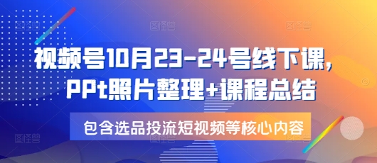 视频号10月23-24号线下课，PPt照片整理+课程总结，包含选品投流短视频等核心内容-慕云辰风博客