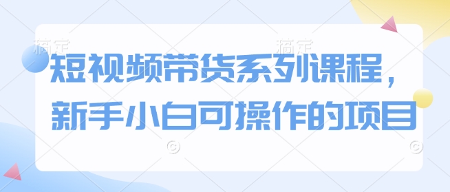 短视频带货系列课程，新手小白可操作的项目-慕云辰风博客