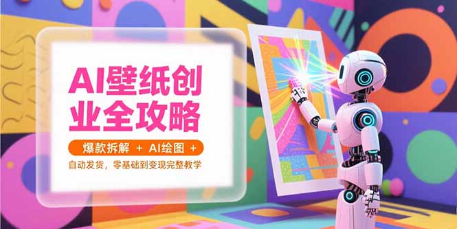 （15312期）AI壁纸创业全攻略，爆款拆解+AI绘图+自动发货，零基础到变现完整教学-辰风资源站