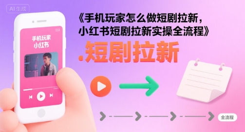 手机玩家怎么做短剧拉新，小红书短剧拉新实操全流程-辰风资源站