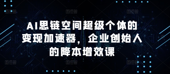 AI思链空间超级个体的变现加速器，企业创始人的降本增效课-慕云辰风博客