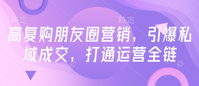 高复购朋友圈营销，引爆私域成交，打通运营全链-慕云辰风博客