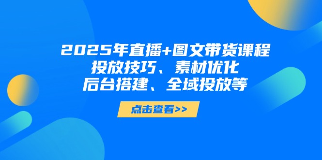 （14397期）2025年直播+图文带货课程，投放技巧、素材优化、后台搭建、全域投放等-辰风资源站