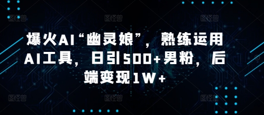 爆火AI“幽灵娘”，熟练运用AI工具，日引500+男粉，后端变现1W+【揭秘】-慕云辰风博客