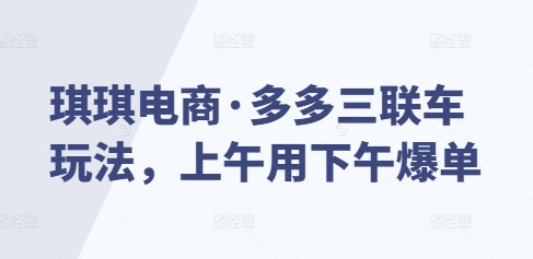 琪琪电商·多多三联车玩法，上午用下午爆单-慕云辰风博客