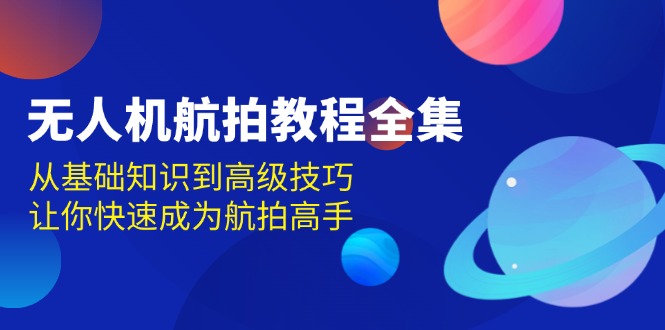 （13596期）无人机-航拍教程全集，从基础知识到高级技巧，让你快速成为航拍高手-慕云辰风博客