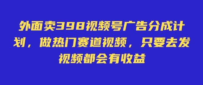 外面卖598视频号广告分成计划，不直播 不卖货 不露脸，只要去发视频都会有收益-慕云辰风博客