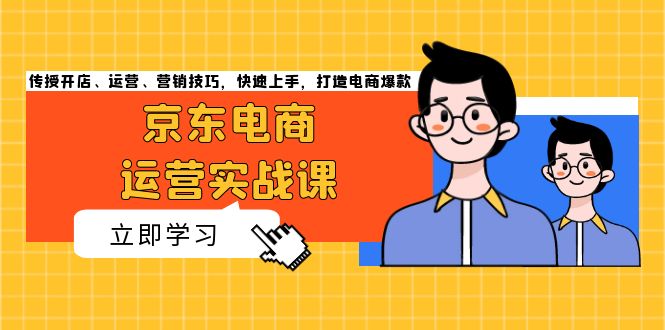 （13341期）京东电商运营实战课，传授开店、运营、营销技巧，快速上手，打造电商爆款-慕云辰风博客