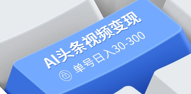 （14375期）AI头条视频变现：AI原创搬运玩法，无需剪辑，多平台发布，单号日入30-300-辰风资源站