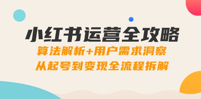 （14725期）小红书运营全攻略：算法解析+用户需求洞察，从起号到变现全流程拆解-辰风资源站